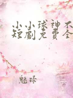 小小球神不好惹短剧免费全集