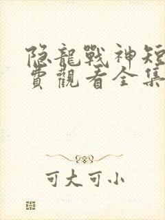隐龙战神短剧免费观看全集
