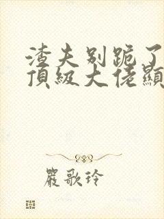 渣夫别跪了夫人顶级大佬显怀了