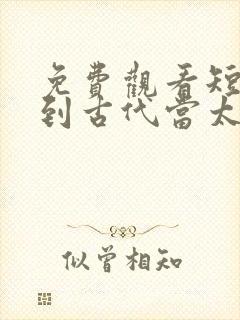 免费观看短剧回到古代当太子