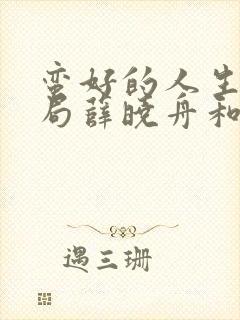 蛮好的人生大结局薛晓舟和谁在一起