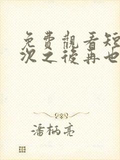 免费观看短剧三次之后再也不见