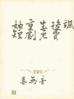 她重生后飒爆了短剧免费