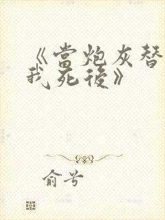 《当炮灰替身的我死后》