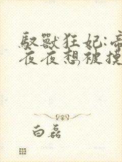 驭兽狂妃:帝尊夜夜想被摸尾巴完整版阅读