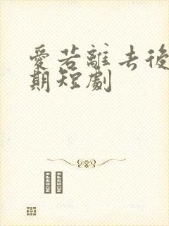 爱若离去后会无期短剧