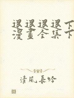 退退退退下免费漫画全集下拉式