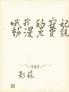 哦我的宠妃大人动漫免费观看全集