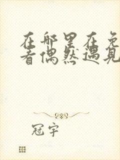 在哪里在免费观看偶然遇见的你短剧