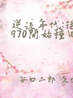 逆流年代:从1970开始种田养家免费阅读