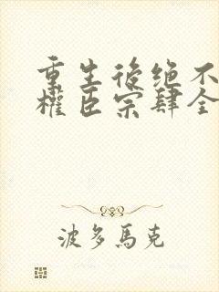 重生后绝不嫁给权臣宗肆全文