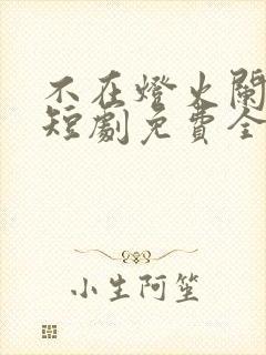 不在灯火阑珊处短剧免费全集