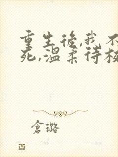 重生后,我不作死,温柔待校草男友全文