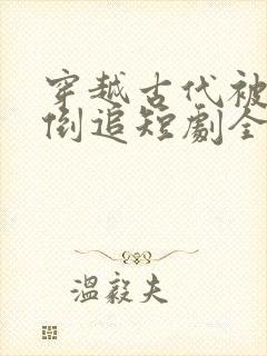 穿越古代被女帝倒追短剧全集免费