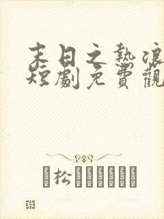 末日之热浪来袭短剧免费观看全集高清