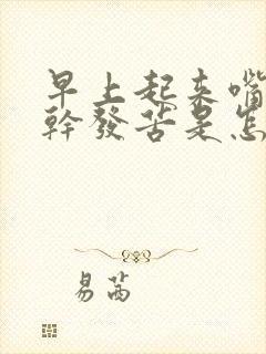 早上起来嘴里发干发苦是怎么回事