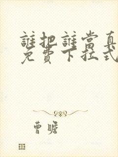 谁把谁当真漫画免费下拉式