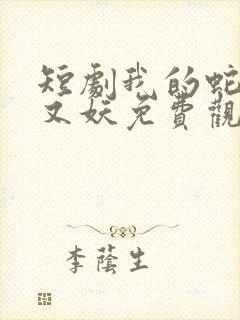 短剧我的蛇君软又妖免费观看