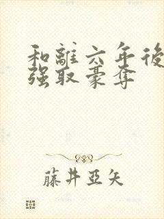 和离六年后她被强取豪夺