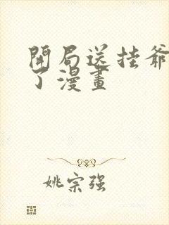 开局送挂爷无敌了漫画