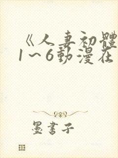 《人妻初体验》1～6动漫在哪里看