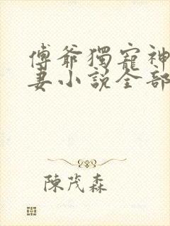 傅爷独宠神秘娇妻小说全部章节