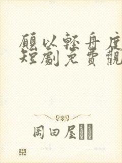 愿以轻舟度余生短剧免费观看高清