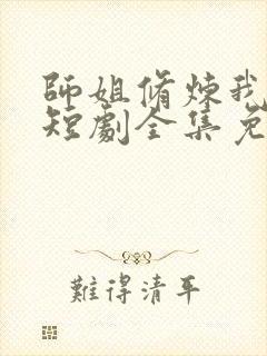 师姐修炼我乘凉短剧全集免费观看