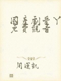 国产剧爱丫爱丫免费观看