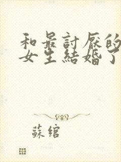 和最讨厌的同班女生结婚了