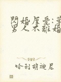闪婚厚爱:叶家男人不离婚小说全文阅读