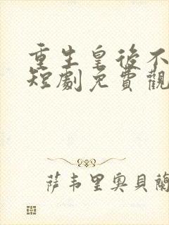 重生皇后不好惹短剧免费观看全集