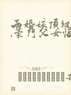 两婚嫁顶级大佬,豪门父女悔哭了全文在线