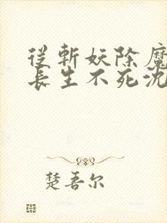 从斩妖除魔开始长生不死沈仪刘丫头小说