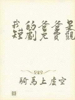 我的爸爸是保安短剧免费观看完整版