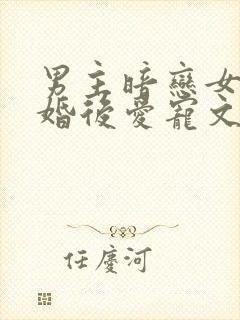 男主暗恋女主先婚后爱宠文