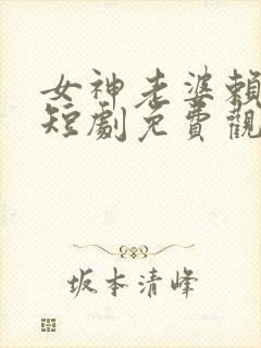 女神老婆赖上我短剧免费观看第二部