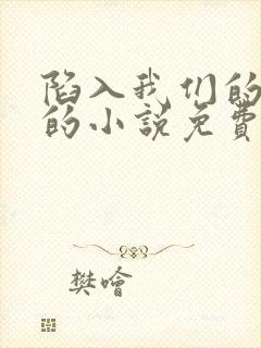 陷入我们的热恋的小说免费阅读