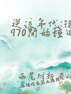 逆流年代:从1970开始种田养家在线全文阅读