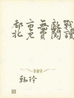 都市无敌战神林北免费阅读无广告