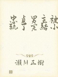 忠贞男主被迫出轨了完结小说