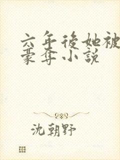 六年后她被强取豪夺小说