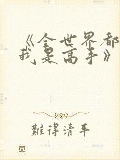 《全世界都以为我是高手》短剧大结局