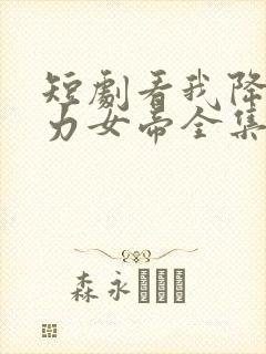 短剧看我降服暴力女帝全集