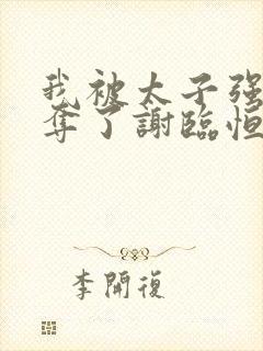 我被太子强取豪夺了谢临恒的小说免费阅读