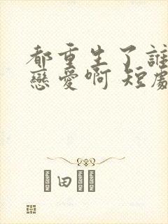 都重生了谁还谈恋爱啊 短剧