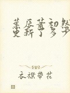 叶辰萧初然最快更新了多少章