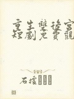 重生双后宫权谋短剧免费观看