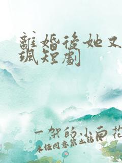 离婚后她又美又飒短剧