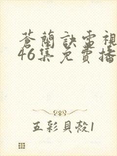 苍兰诀电视剧第46集免费播放流畅虞书欣